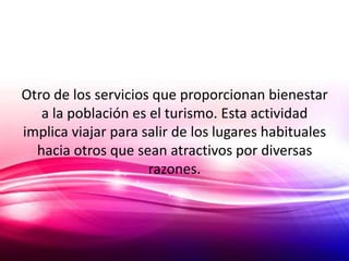 Otro de los servicios que proporcionan bienestar
   a la población es el turismo. Esta actividad
implica viajar para salir de los lugares habituales
  hacia otros que sean atractivos por diversas
                     razones.
 