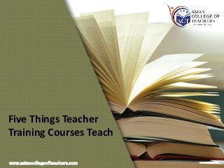 Five Things Teacher
Training Courses Teach
www.asiancollegeofteachers.com
 