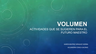 VOLUMEN
ACTIVIDADES QUE SE SUGIEREN PARA EL
FUTURO MAESTRO
KAREN BEATRIZ VÁSQUEZ SIERRA
ALEJANDRA COXCA SALINAS
 