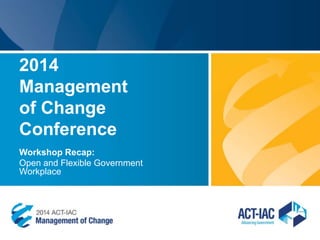 2014
Management
of Change
Conference
Workshop Recap:
Open and Flexible Government
Workplace
 