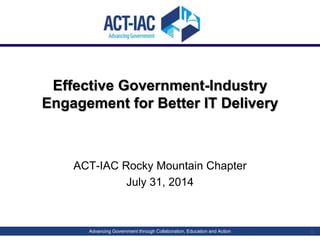 Advancing Government through Collaboration, Education and Action
Effective Government-Industry
Engagement for Better IT Delivery
ACT-IAC Rocky Mountain Chapter
July 31, 2014
1
 