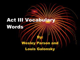 Act III Vocabulary Words By: Wesley Parson and Louis Galonsky 