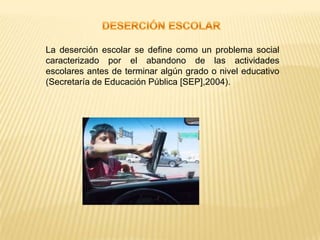 DESERCIÓN ESCOLAR La deserción escolar se define como un problema social caracterizado por el abandono de las actividades escolares antes de terminar algún grado o nivel educativo (Secretaría de Educación Pública [SEP],2004).  