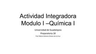 Actividad Integradora
Modulo I –Química I
     Universidad de Guadalajara
          Preparatoria 18
      Prof. Marco Antonio Orozco de la Cruz
 