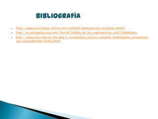 bibliografía
   http://www.psicologia-online.com/infantil/inteligencias_multiples.shtml
   http://es.wikipedia.org/wiki/Teor%C3%ADa_de_las_inteligencias_m%C3%BAltiples
   http://aulas.ecci.edu.co/file.php/1/contenidos_cursos_virtuales/habilidades_comunicati
    vas/segundocorte/index.html
 