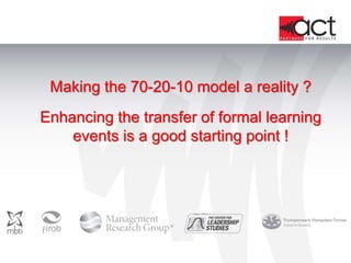Making the 70-20-10 model a reality ? 
Enhancing the transfer of formal learning 
events is a good starting point ! 
 