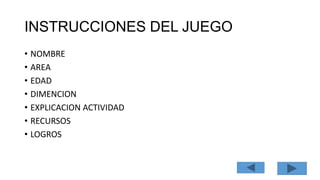 INSTRUCCIONES DEL JUEGO
• NOMBRE
• AREA
• EDAD
• DIMENCION
• EXPLICACION ACTIVIDAD
• RECURSOS
• LOGROS
 