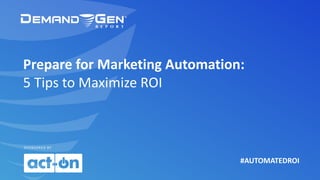 #AUTOMATEDROI
SPONSORED	BY
Prepare	for	Marketing	Automation:	
5	Tips	to	Maximize	ROI
 