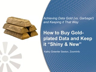 Achieving Data Gold (vs. Garbage!)
and Keeping it That Way


How to Buy Gold-
plated Data and Keep
it “Shiny & New”
Kathy Greenler Sexton, ZoomInfo




                          Zoom Information, Inc. Confidential
 