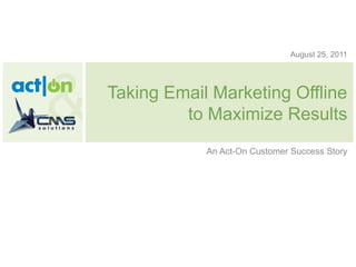 August 25, 2011




Taking Email Marketing Offline
         to Maximize Results
            An Act-On Customer Success Story
 