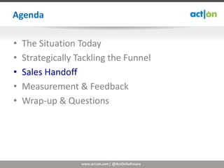Agenda

•   The Situation Today
•   Strategically Tackling the Funnel
•   Sales Handoff
•   Measurement & Feedback
•   Wra...