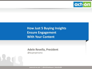 How Just 5 Buying Insights
Ensure Engagement
With Your Content

Adele Revella, President
@buyerpersona

www.act-on.com | @ActOnSoftware | #ActOnSW

 