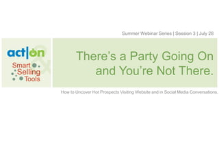 Summer Webinar Series | Session 3 | July 28




       There‟s a Party Going On
          and You‟re Not There.
How to Uncover Hot Prospects Visiting Website and in Social Media Conversations.
 