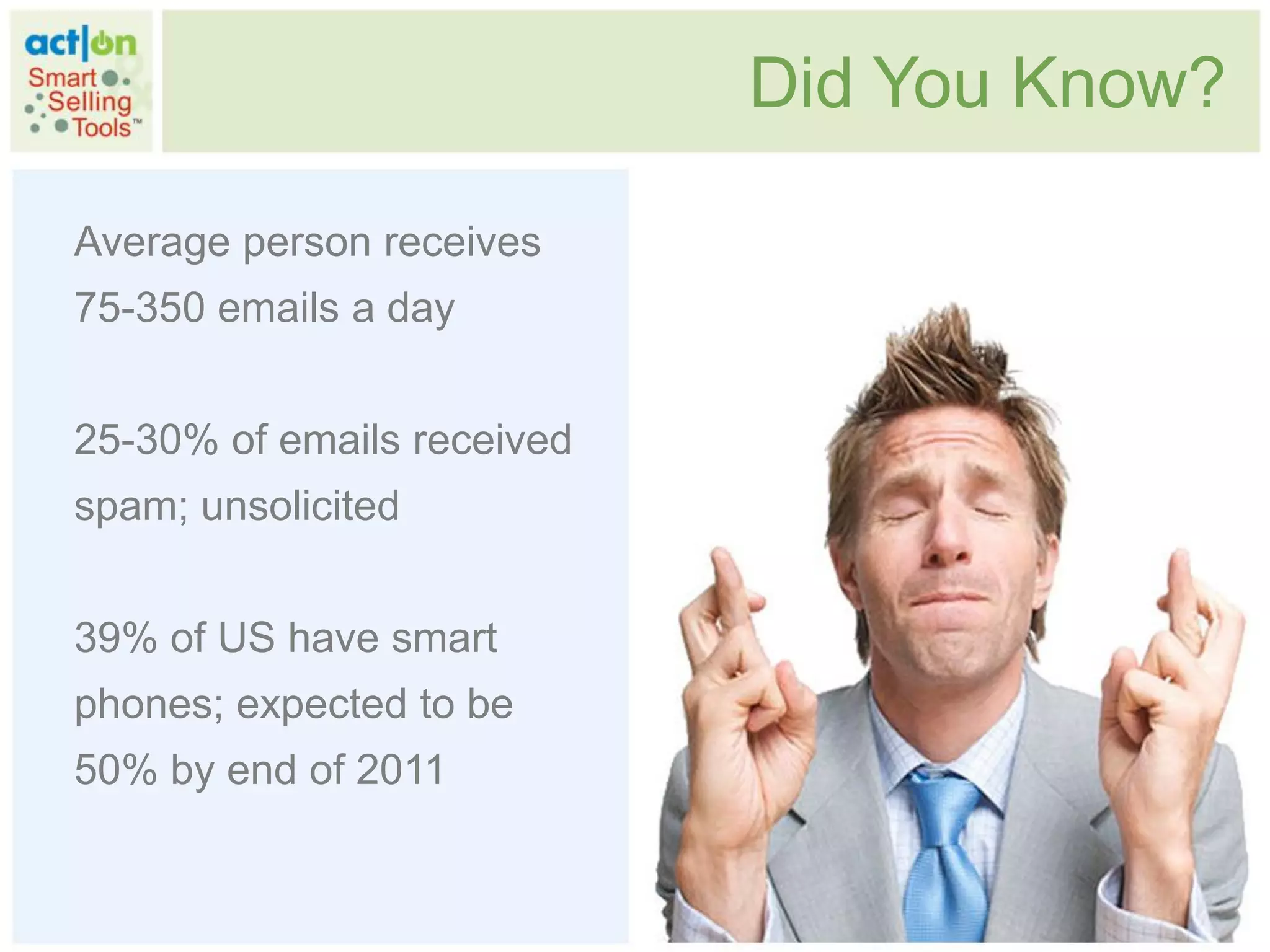 Did You Know?

Average person receives
75-350 emails a day


25-30% of emails received
spam; unsolicited


39% of US have smart
phones; expected to be
50% by end of 2011
 