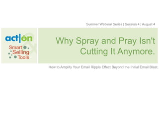 Summer Webinar Series | Session 4 | August 4




    Why Spray and Pray Isn't
         Cutting It Anymore.
How to Amplify Your Email Ripple Effect Beyond the Initial Email Blast.
 