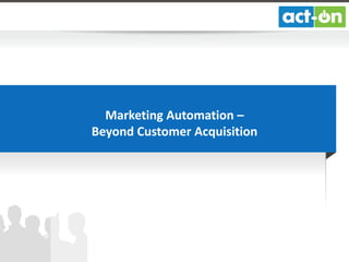 Marketing Automation –
Beyond Customer Acquisition

 