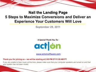 Nail the Landing Page
  5 Steps to Maximize Conversions and Deliver an
       Experience Your Customers Will Love
                                          September 29, 2011



                                            A Special Thank You To:




                                          www.actonsoftware.com

Thank you for joining us – we will be starting at 2:00 PM ET/11:00 AM PT.
If you are unable to hear music at this time, please make sure that your computer speakers are turned on and that
your system has not been muted.
 