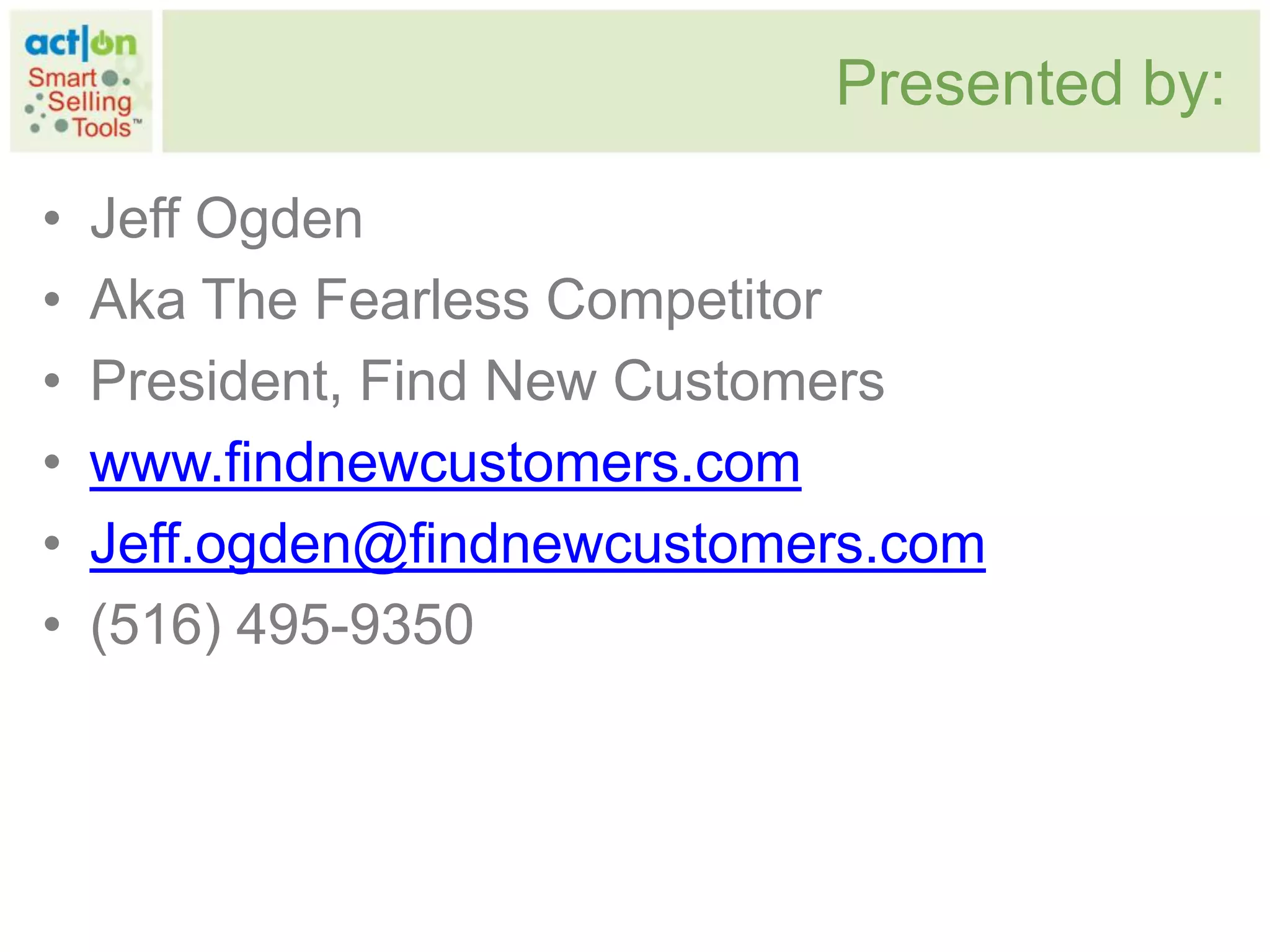 Presented by:

•   Jeff Ogden
•   Aka The Fearless Competitor
•   President, Find New Customers
•   www.findnewcustomers.com
•   Jeff.ogden@findnewcustomers.com
•   (516) 495-9350
 
