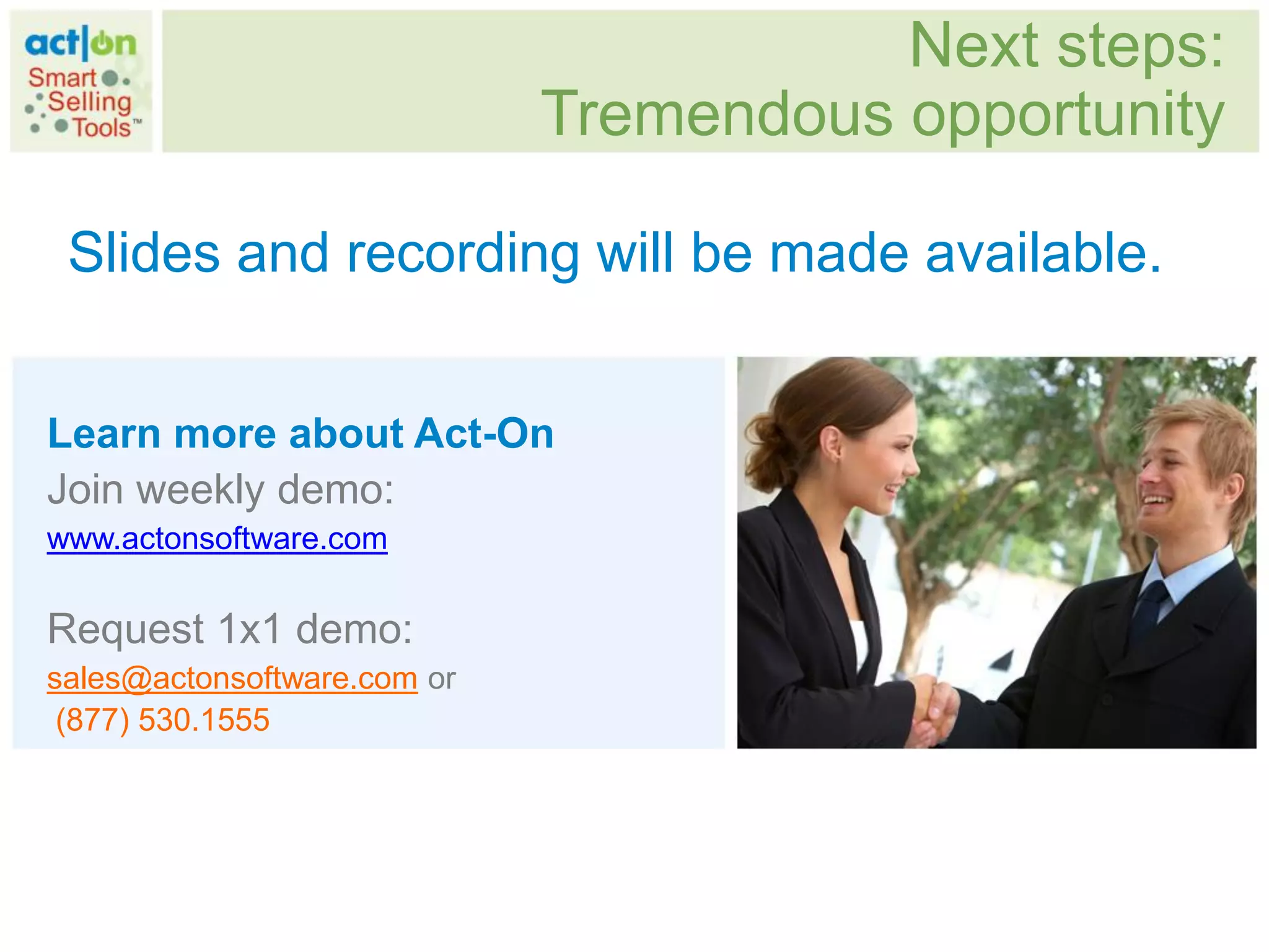 Next steps:
                             Tremendous opportunity

 Slides and recording will be made available.


Learn more about Act-On
Join weekly demo:
www.actonsoftware.com

Request 1x1 demo:
sales@actonsoftware.com or
 (877) 530.1555
 