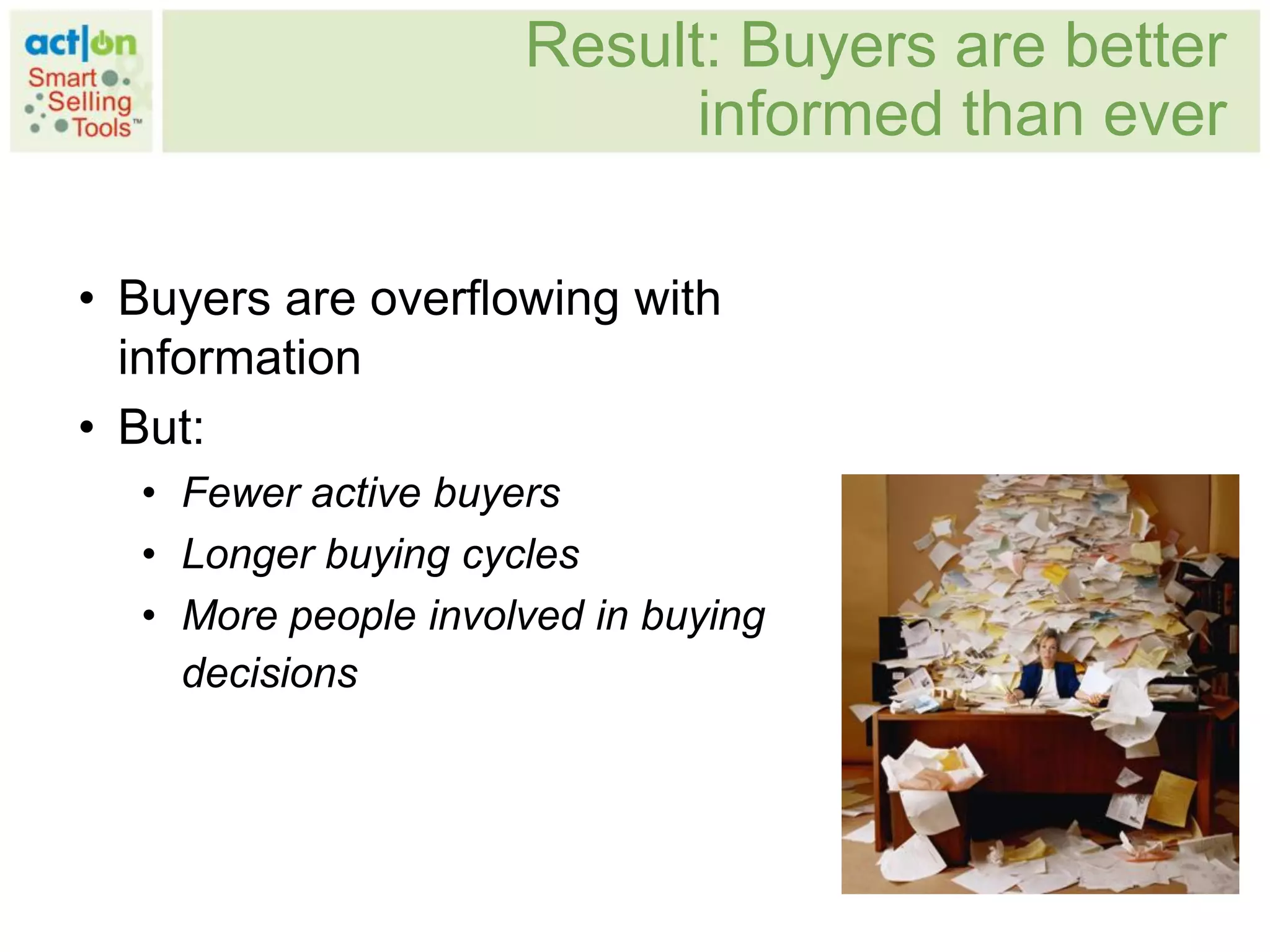 Result: Buyers are better
                           informed than ever

• Buyers are overflowing with
  information
• But:
  • Fewer active buyers
  • Longer buying cycles
  • More people involved in buying
    decisions
 