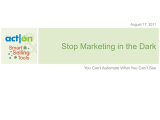 August 17, 2011




Stop Marketing in the Dark

      You Can‟t Automate What You Can‟t See
 