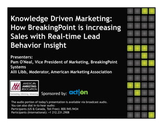 Knowledge Driven Marketing:
How BreakingPoint is increasing
Sales with Real-time Lead
Behavior Insight
Presenters:
Pam O'Neal, Vice President of Marketing, BreakingPoint
Systems
Alli Libb, Moderator, American Marketing Association




                       Sponsored by:
The audio portion of today’s presentation is available via broadcast audio.
You can also dial in to hear audio:
Participants (US & Canada, Toll Free): 800.945.9434
Participants (International): +1 212.231.2908
 