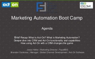 Marketing Automation Boot Camp
Agenda
Brief Recap: What is Act-On? What is Marketing Automation?
Deeper dive into CRM and Act-On functionality and capabilities
How using Act-On with a CRM changes the game
Jesse Heller | Marketing Director | FayeBSG
Brandon Contreras | Manager, Global Channel Development | Act-On Software
 