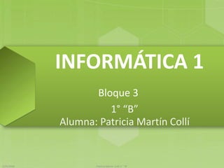 INFORMÁTICA 1
Bloque 3
1° “B”
Alumna: Patricia Martín Collí
12/5/2016 Patricia Martín Collí 1° "B"
 