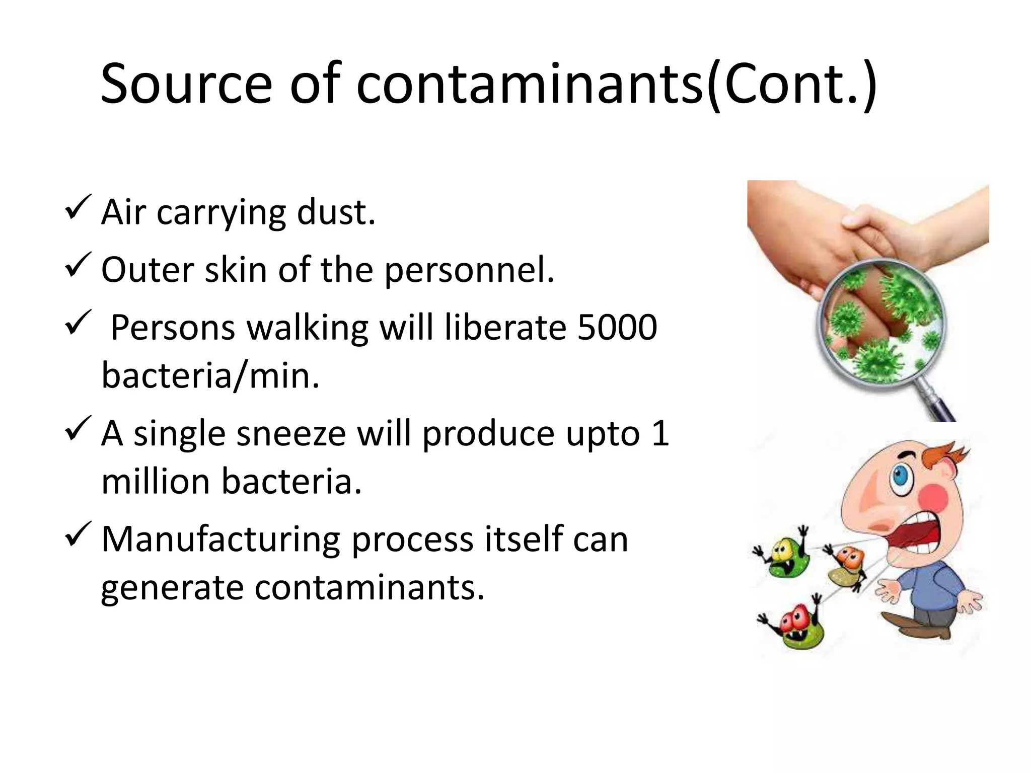 Source of contaminants(Cont.)
 Air carrying dust.
 Outer skin of the personnel.
 Persons walking will liberate 5000
bacteria/min.
 A single sneeze will produce upto 1
million bacteria.
 Manufacturing process itself can
generate contaminants.
 