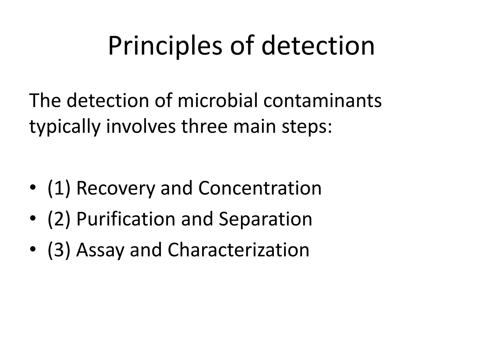 The detection of microbial contaminants
typically involves three main steps:
• (1) Recovery and Concentration
• (2) Purification and Separation
• (3) Assay and Characterization
Principles of detection
 