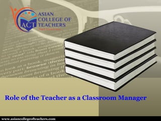 Role of the Teacher as a Classroom Manager
www.asiancollegeofteachers.com
 