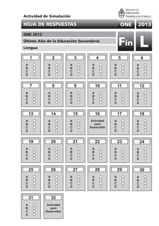 16
30
A
B
C
D
29
A
B
C
D
28
A
B
C
D
27
A
B
C
D
26
A
B
C
D
25
A
B
C
D
24
A
B
C
D
23
A
B
C
D
22
A
B
C
D
21
A
B
C
D
20
A
B
C
D
19
A
B
C
D
18
A
B
C
D
17
A
B
C
D
15
A
B
C
D
14
A
B
C
D
13
A
B
C
D
11
A
B
C
D
12
A
B
C
D
10
A
B
C
D
9
A
B
C
D
8
A
B
C
D
7
A
B
C
D
1
A
B
C
D
6
A
B
C
D
5
A
B
C
D
4
A
B
C
D
3
A
B
C
D
2
A
B
C
D
ONE 2013HOJA DE RESPUESTAS
ONE 2013
Último Año de la Educación Secundaria
Lengua
LFin
32
Actividad
para
Desarrollar
31
A
B
C
D
Actividad de Simulación
Actividad
para
Desarrollar
 