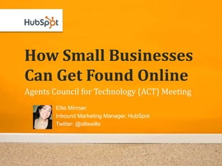 How Small Businesses
Can Get Found Online
Agents Council for Technology (ACT) Meeting
        Ellie Mirman
        Inbound Marketing Manager, HubSpot
        Twitter: @ellieeille
 