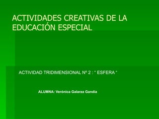 ACTIVIDADES CREATIVAS DE LA  EDUCACIÓN ESPECIAL ACTIVIDAD TRIDIMENSIONAL Nº 2 : “ ESFERA “ ALUMNA: Verónica Galarza Gandía 