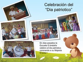 Celebración del
     “Dia patriotico”




En dias pasados la
Escuela G.bretaña
celebro el dia patriotico
coronando a su Majesta
Eneida I
 