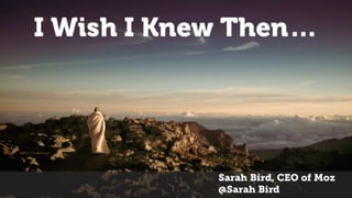 Sarah Bird, CEO of Moz
@Sarah Bird
I Wish I Knew Then…
 