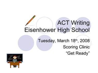 ACT Writing Eisenhower High School Tuesday, March 18 th , 2008 Scoring Clinic “ Get Ready” 