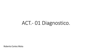 ACT.- 01 Diagnostico.
Roberto Cortez Mota
 