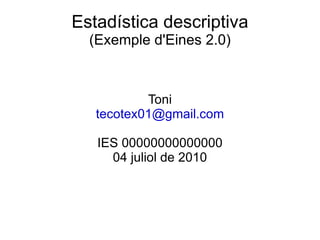 Estadística descriptiva (Exemple d'Eines 2.0) Toni [email_address] IES 00000000000000 04 juliol de 2010 