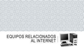 EQUIPOS RELACIONADOS
AL INTERNET
 