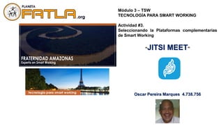 Módulo 3 – TSW
TECNOLOGÍA PARA SMART WORKING
Actividad #3.
Seleccionando la Plataformas complementarias
de Smart Working
“JITSI MEET”
Oscar Pereira Marques 4.738.756
 