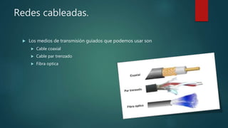 Redes cableadas.
 Los medios de transmisión guiados que podemos usar son
 Cable coaxial
 Cable par trenzado
 Fibra optica
 