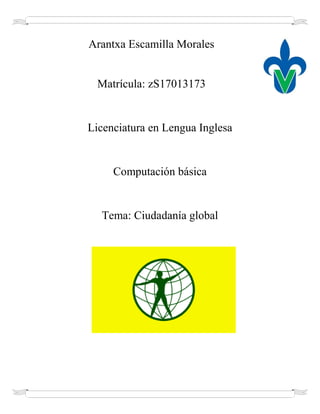 Arantxa Escamilla Morales
Matrícula: zS17013173
Licenciatura en Lengua Inglesa
Computación básica
Tema: Ciudadanía global
 