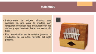 MARIMBOL
• Instrumento de origen africano que
consiste en una caja de madera con
lengüetas metálicas que se pulsan con los
dedos y que también hace las veces de
bajo.
• Fue introducido en la música jarocha a
mediados de los años noventa del siglo
pasado.
 