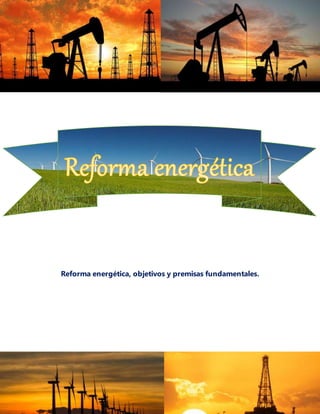 Reforma energética, objetivos y premisas fundamentales.
 