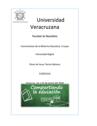 Universidad
Veracruzana
Facultad de Bioanálisis
Instrumentos de la Reforma Educatica: 3 Leyes
Literacidad Digital
Omar de Jesus Torres Nolasco
S13022216
Veracruz, ver a 25 de enero del 2018
 