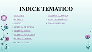  CONCEPTOS
 VIOLENCIA
 GENERO
 VIOLENCIA DE GENERO
 VIOLENCIA SEXUAL
 VIOLENCIA PSICOLOGICA
 VIOLENCIA LABORAL
 VIOLENCIA FISICA
 VIOLENCIA ECONOMICA
 VIDEO DE CONCLUSION
 AGRADECIMIENTOS
INDICE TEMATICO
 