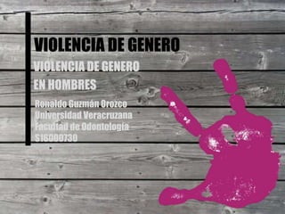 VIOLENCIA DE GENERO
VIOLENCIA DE GENERO
EN HOMBRES
Ronaldo Guzmán Orozco
Universidad Veracruzana
Facultad de Odontología
S16000730
 