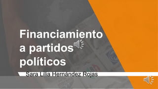 Financiamiento
a partidos
políticos
Sara Lilia Hernández Rojas
 