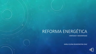 REFORMA ENERGÉTICA
VENTAJAS Y DESVENTAJAS
KARLA ELENA RIVADENEYRA DIAZ
 